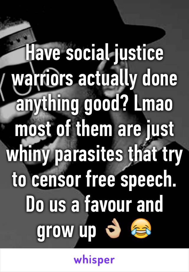 Have social justice warriors actually done anything good? Lmao most of them are just whiny parasites that try to censor free speech. Do us a favour and grow up 👌🏼 😂