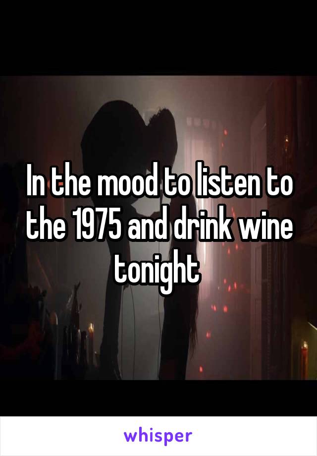 In the mood to listen to the 1975 and drink wine tonight 