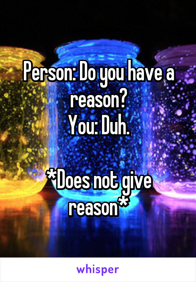 Person: Do you have a reason?
You: Duh.

*Does not give reason*