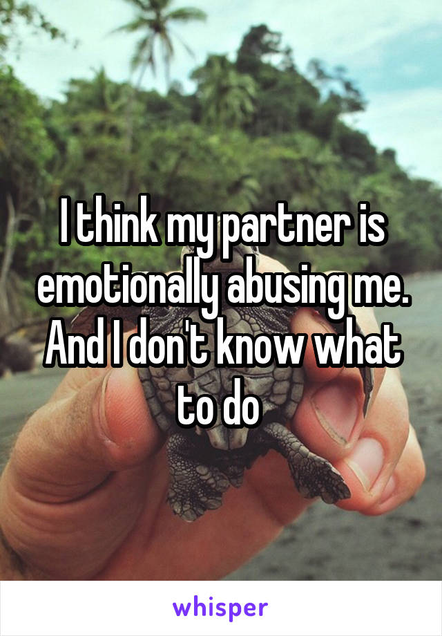 I think my partner is emotionally abusing me. And I don't know what to do 