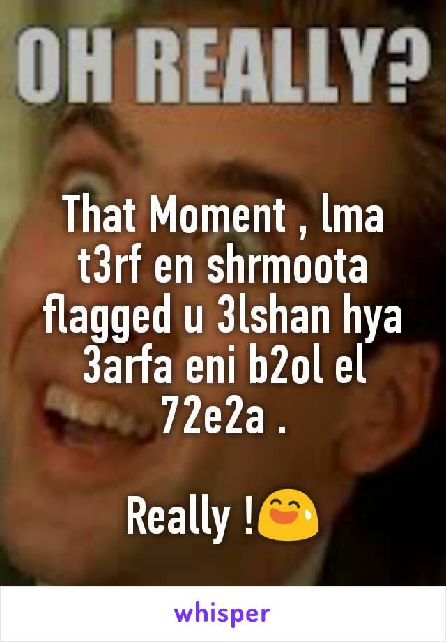 That Moment , lma t3rf en shrmoota flagged u 3lshan hya 3arfa eni b2ol el 72e2a .

Really !😅