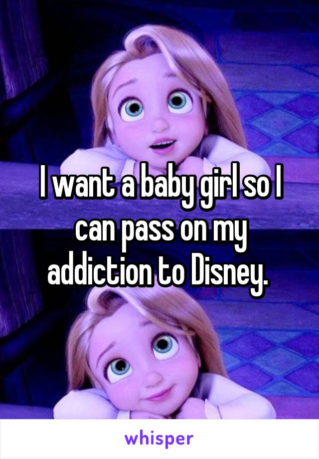 I want a baby girl so I can pass on my addiction to Disney. 