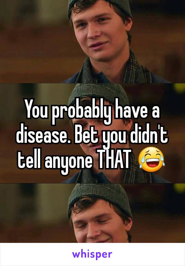 You probably have a disease. Bet you didn't tell anyone THAT 😂