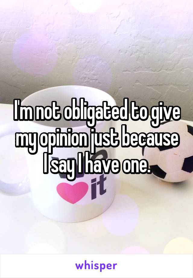 I'm not obligated to give my opinion just because I say I have one.