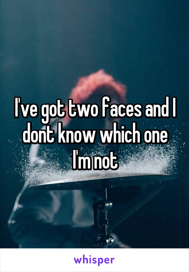 I've got two faces and I dont know which one I'm not