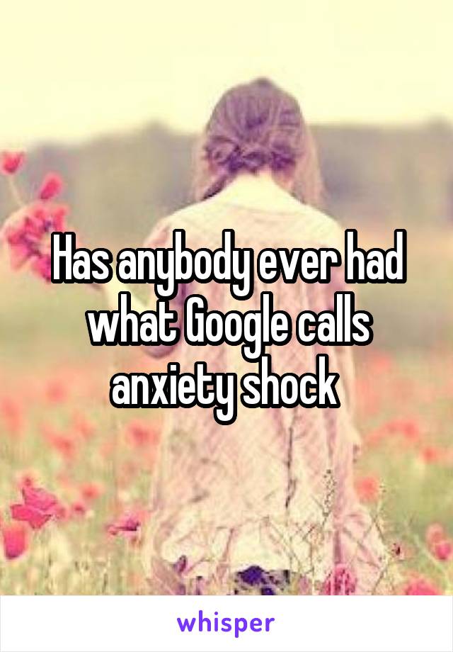 Has anybody ever had what Google calls anxiety shock 