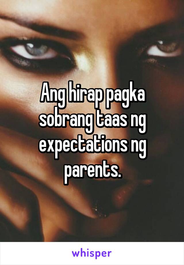 Ang hirap pagka sobrang taas ng expectations ng parents.