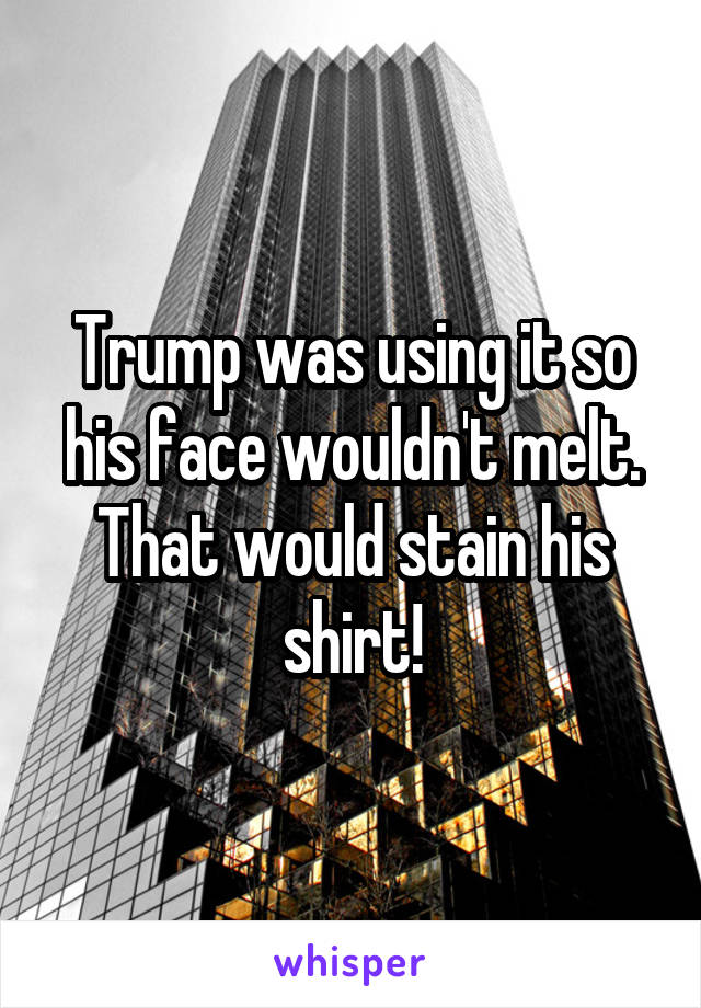 Trump was using it so his face wouldn't melt. That would stain his shirt!