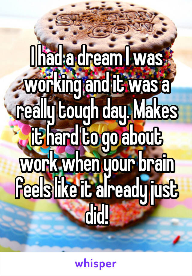 I had a dream I was working and it was a really tough day. Makes it hard to go about work when your brain feels like it already just did!