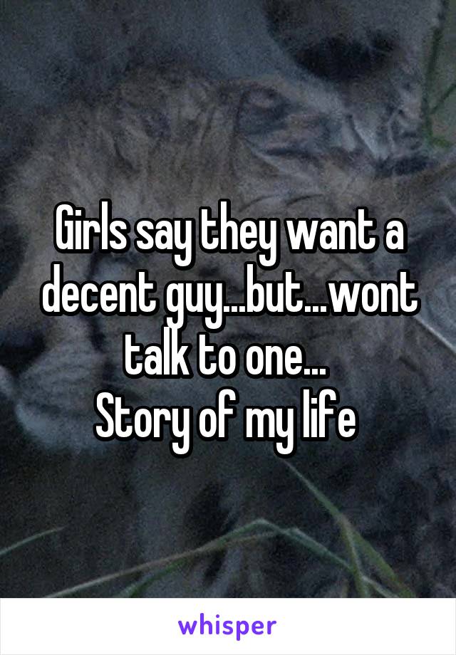 Girls say they want a decent guy...but...wont talk to one... 
Story of my life 