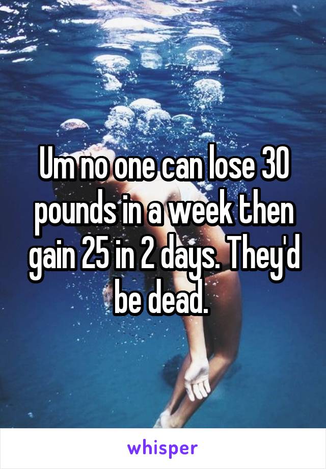 Um no one can lose 30 pounds in a week then gain 25 in 2 days. They'd be dead. 