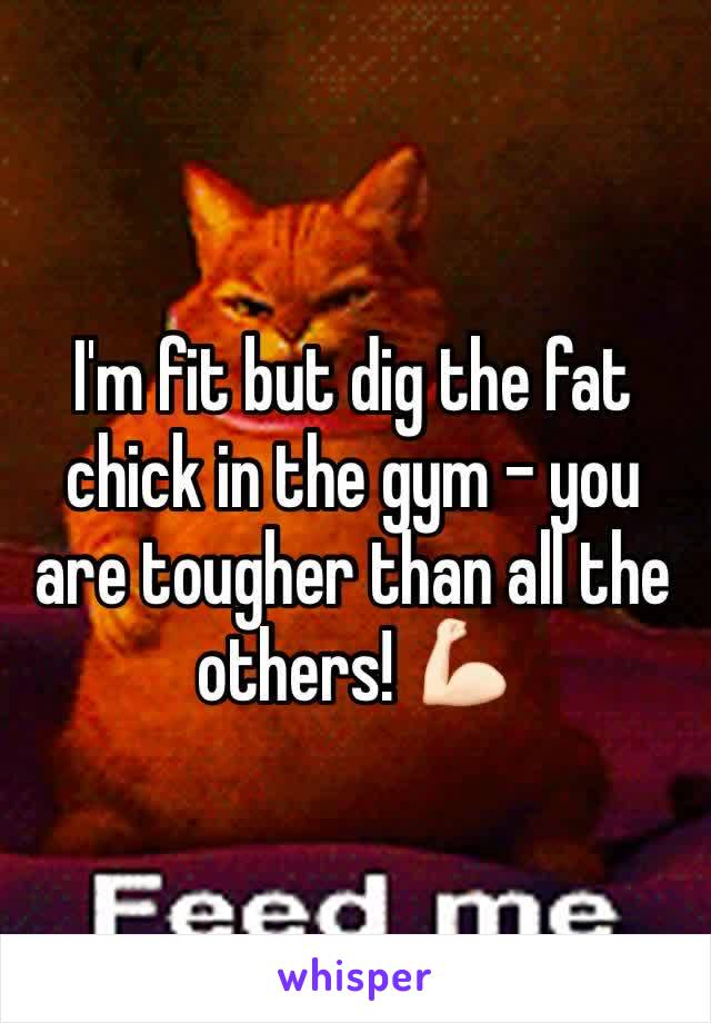 I'm fit but dig the fat chick in the gym - you are tougher than all the others! 💪🏻