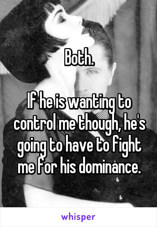 Both.

If he is wanting to control me though, he's going to have to fight me for his dominance.