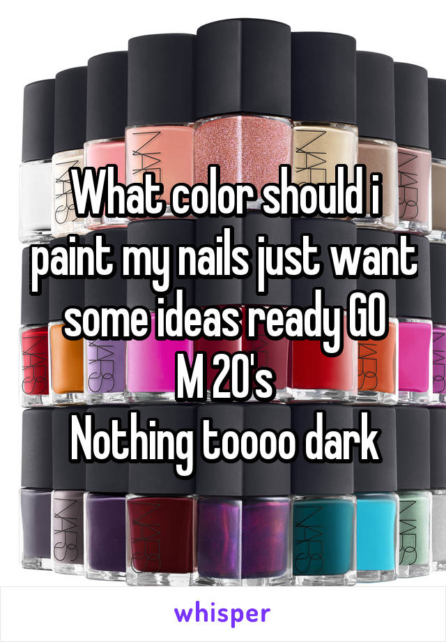 What color should i paint my nails just want some ideas ready GO
M 20's
Nothing toooo dark