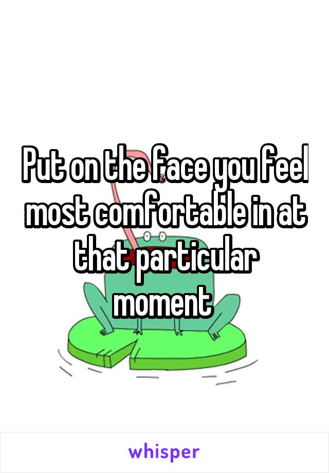 Put on the face you feel most comfortable in at that particular moment 