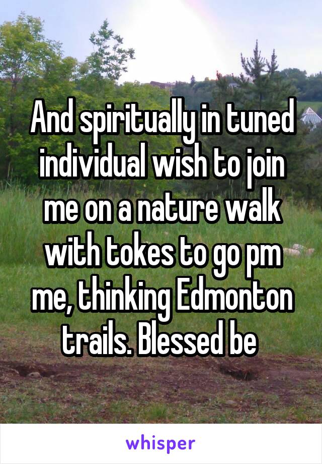 And spiritually in tuned individual wish to join me on a nature walk with tokes to go pm me, thinking Edmonton trails. Blessed be 