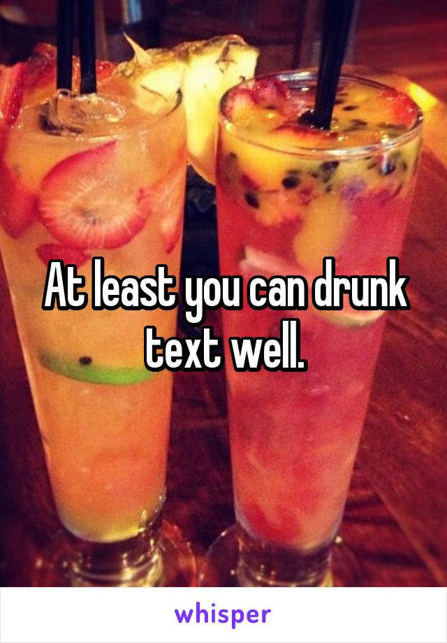 At least you can drunk text well.