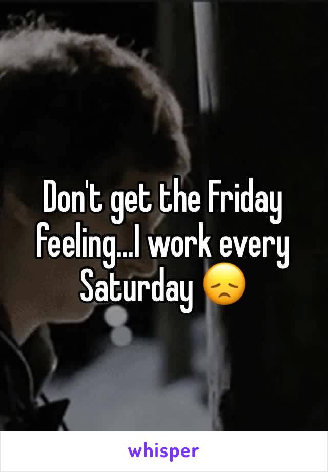 Don't get the Friday feeling...I work every Saturday 😞