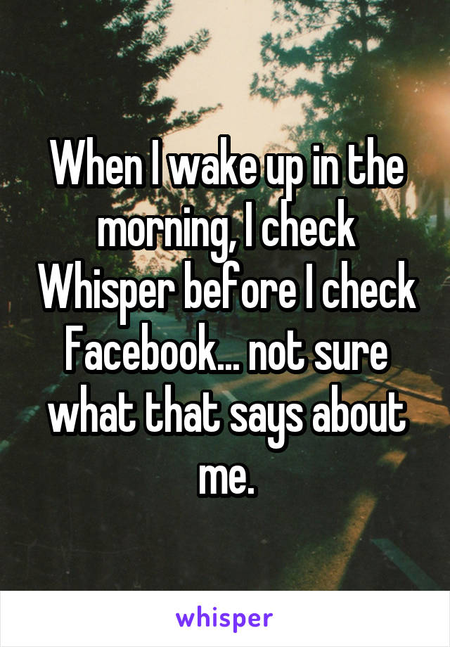 When I wake up in the morning, I check Whisper before I check Facebook... not sure what that says about me.