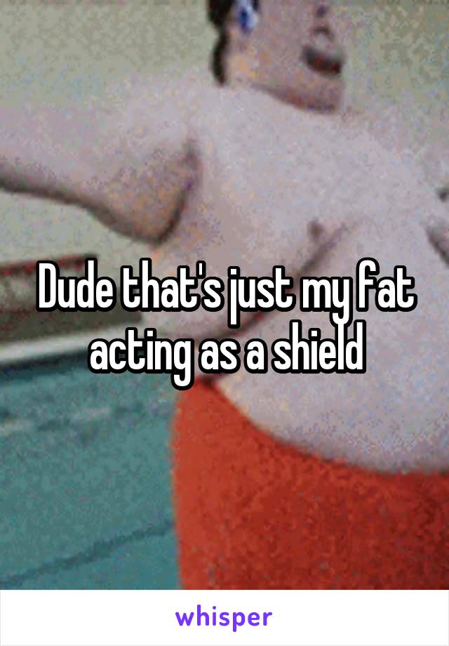 Dude that's just my fat acting as a shield