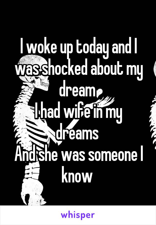 I woke up today and I was shocked about my dream 
I had wife in my dreams 
And she was someone I know 