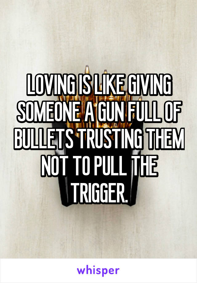 LOVING IS LIKE GIVING SOMEONE A GUN FULL OF BULLETS TRUSTING THEM NOT TO PULL THE TRIGGER.