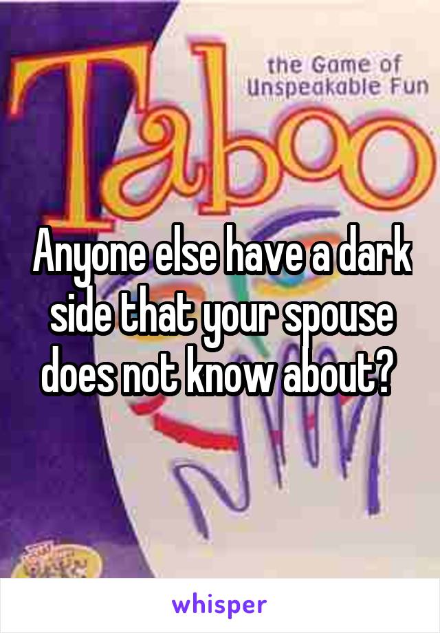 Anyone else have a dark side that your spouse does not know about? 