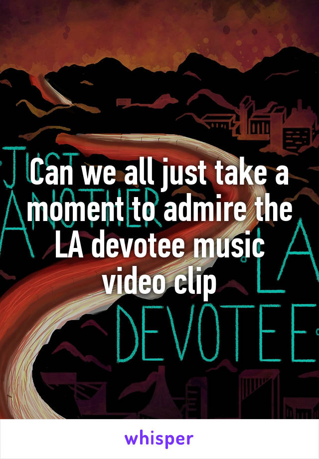 Can we all just take a moment to admire the LA devotee music video clip