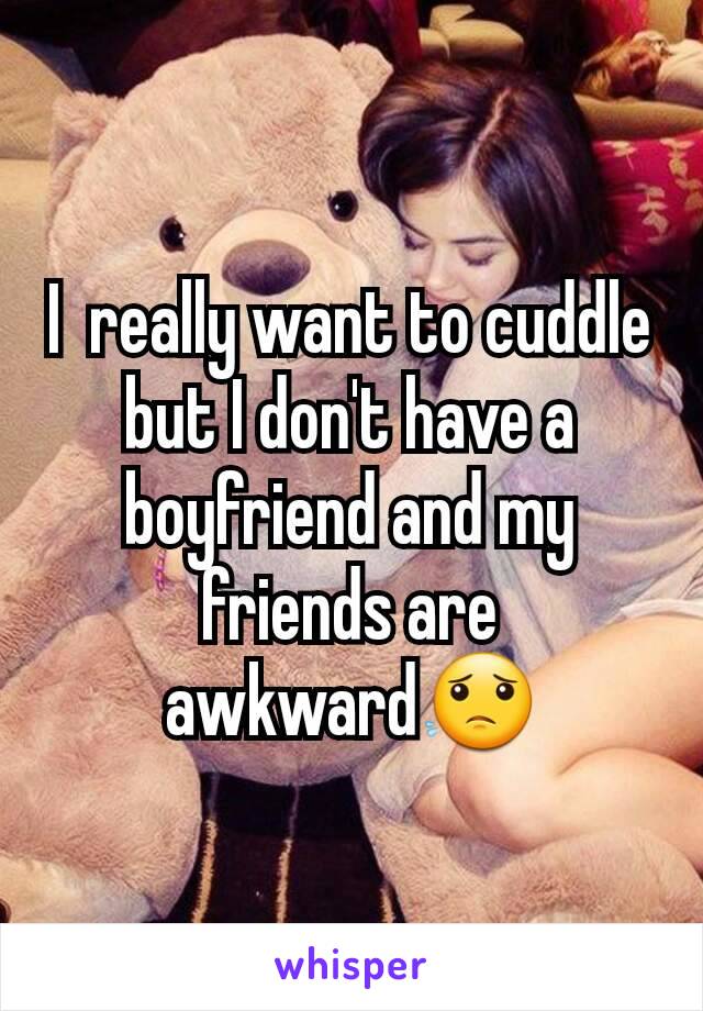 I  really want to cuddle but I don't have a boyfriend and my friends are awkward😟