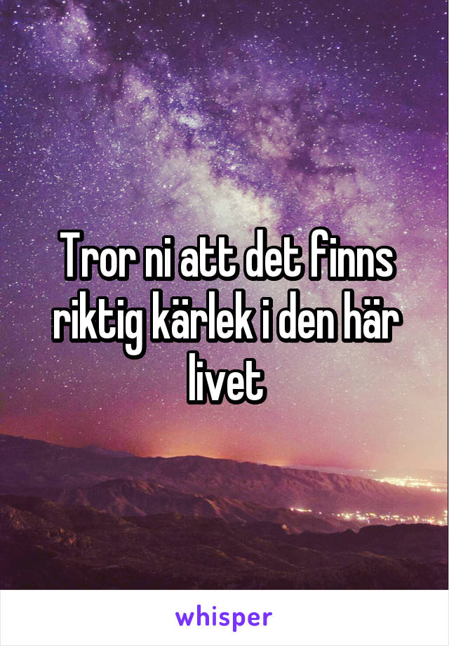 Tror ni att det finns riktig kärlek i den här livet