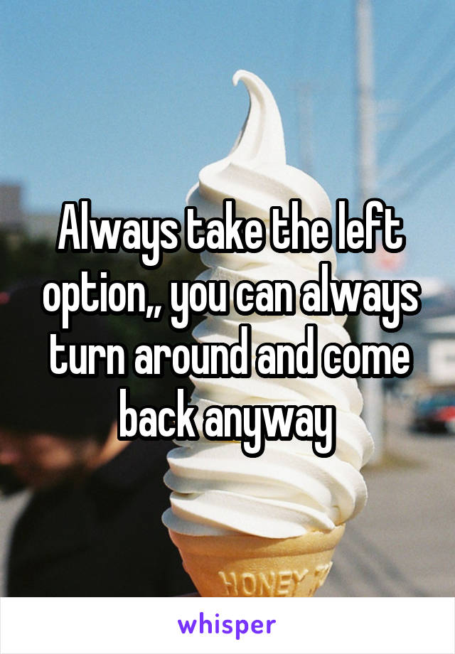 Always take the left option,, you can always turn around and come back anyway 