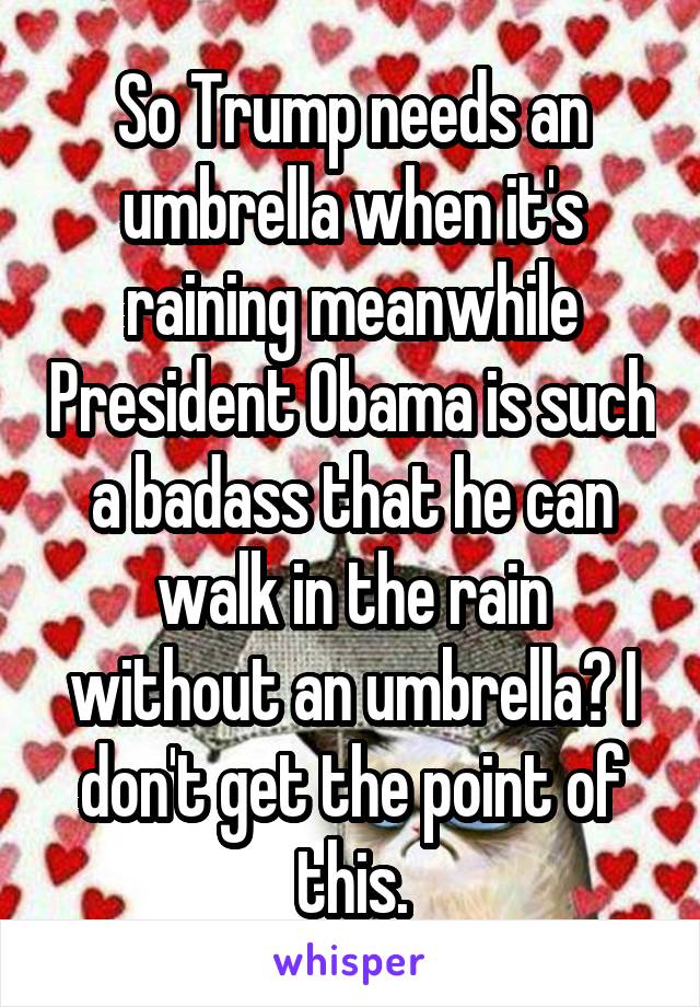 So Trump needs an umbrella when it's raining meanwhile President Obama is such a badass that he can walk in the rain without an umbrella? I don't get the point of this.