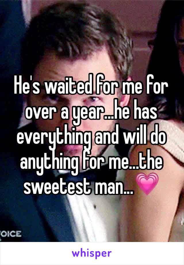 He's waited for me for over a year...he has everything and will do anything for me...the sweetest man...💗