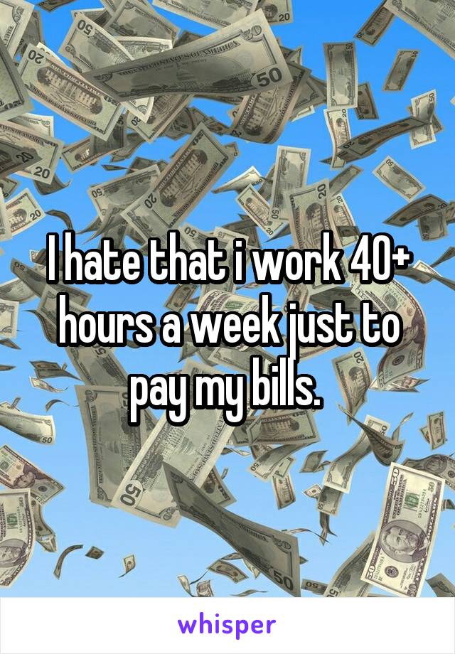 I hate that i work 40+ hours a week just to pay my bills. 