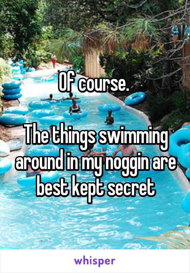 Of course. 

The things swimming around in my noggin are best kept secret