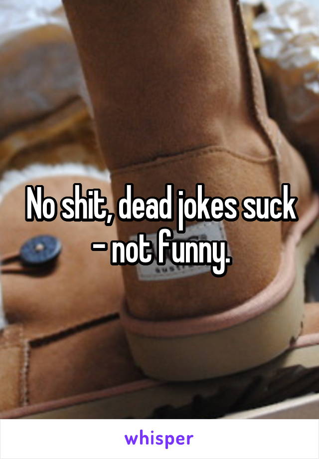 No shit, dead jokes suck - not funny.