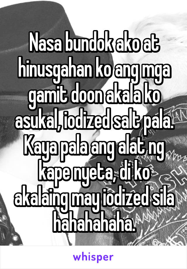 Nasa bundok ako at hinusgahan ko ang mga gamit doon akala ko asukal, iodized salt pala. Kaya pala ang alat ng kape nyeta, di ko akalaing may iodized sila hahahahaha.