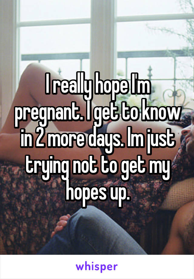 I really hope I'm pregnant. I get to know in 2 more days. Im just trying not to get my hopes up.