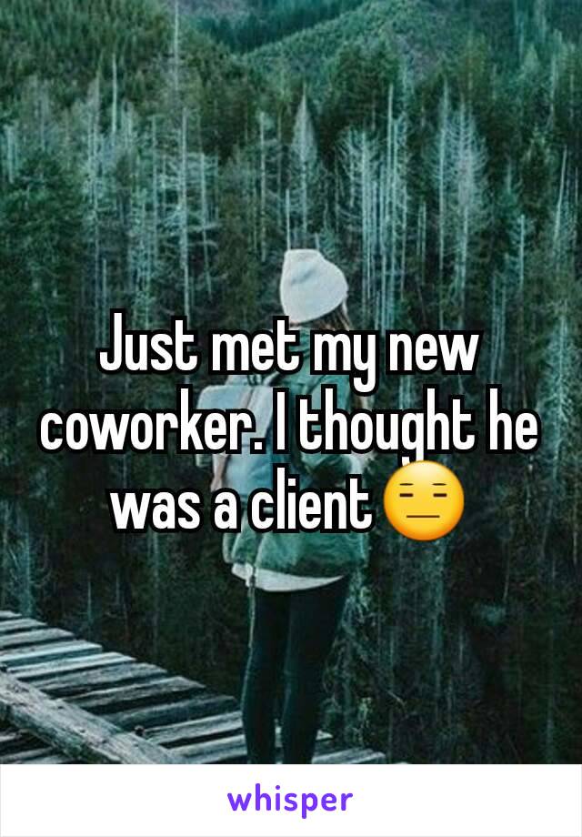 Just met my new coworker. I thought he was a client😑