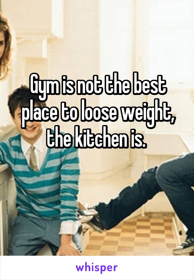 Gym is not the best place to loose weight, the kitchen is. 

