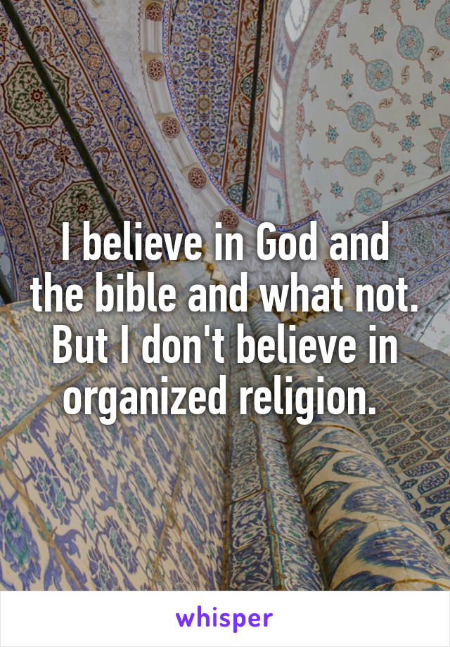 I believe in God and the bible and what not. But I don't believe in organized religion. 