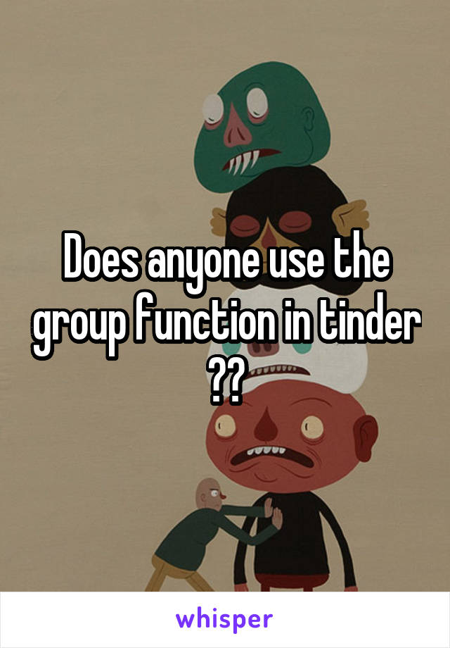 Does anyone use the group function in tinder ??