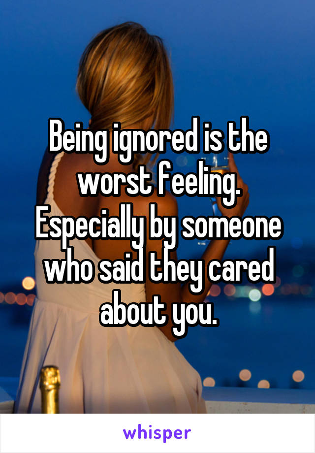 Being ignored is the worst feeling. Especially by someone who said they cared about you.