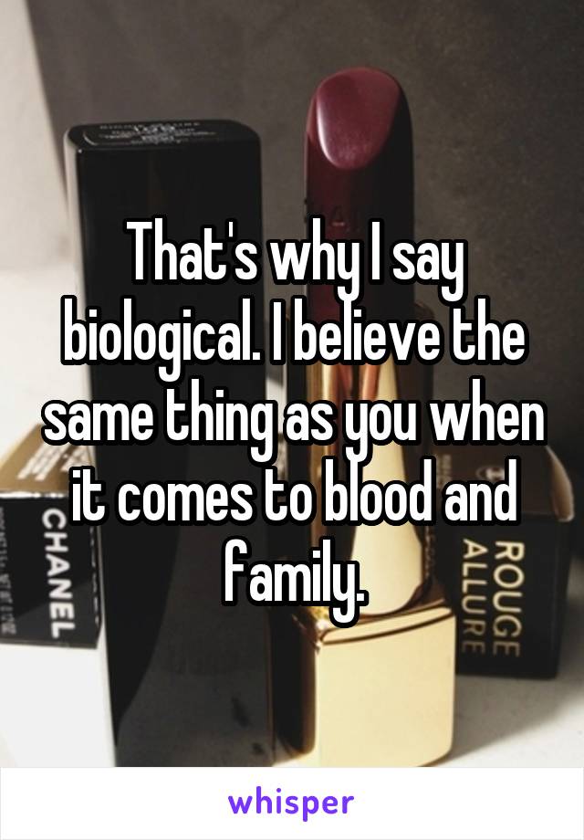That's why I say biological. I believe the same thing as you when it comes to blood and family.