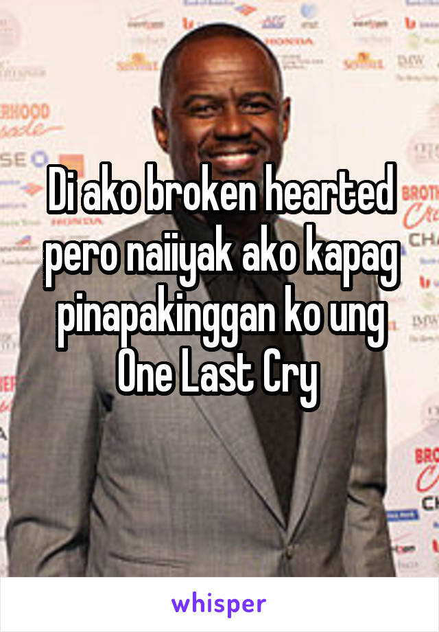 Di ako broken hearted pero naiiyak ako kapag pinapakinggan ko ung One Last Cry 
