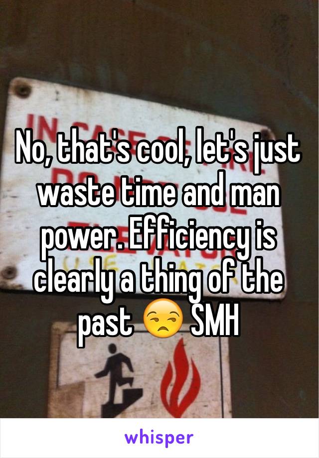 No, that's cool, let's just waste time and man power. Efficiency is clearly a thing of the past 😒 SMH  