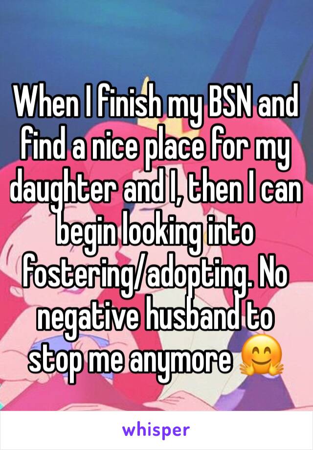 When I finish my BSN and find a nice place for my daughter and I, then I can begin looking into fostering/adopting. No negative husband to stop me anymore 🤗