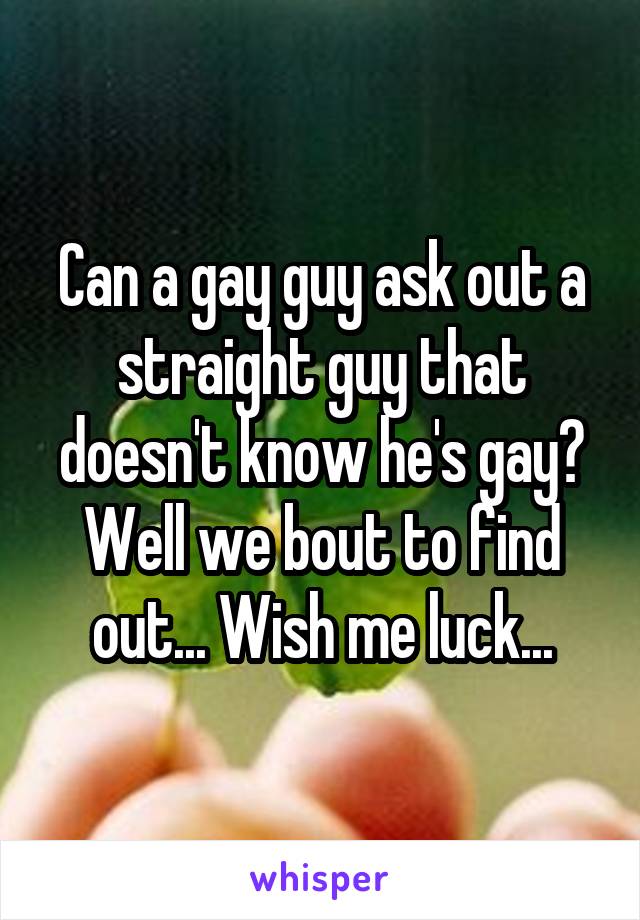 Can a gay guy ask out a straight guy that doesn't know he's gay? Well we bout to find out... Wish me luck...