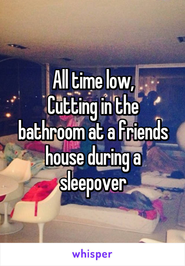 All time low,
Cutting in the bathroom at a friends house during a sleepover