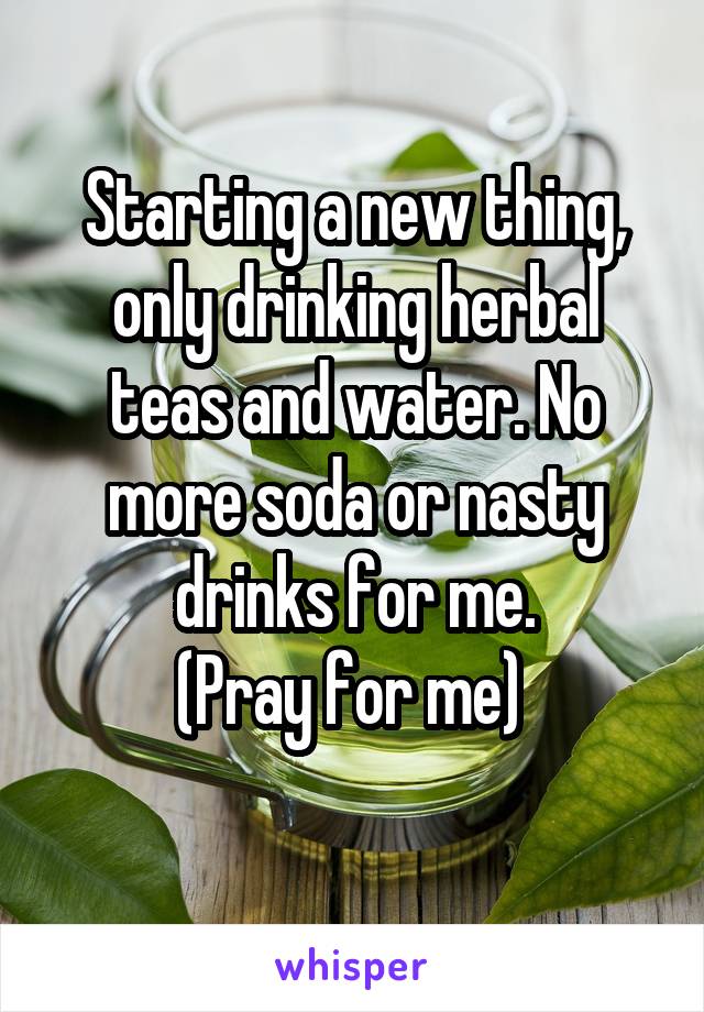 Starting a new thing, only drinking herbal teas and water. No more soda or nasty drinks for me.
(Pray for me) 
